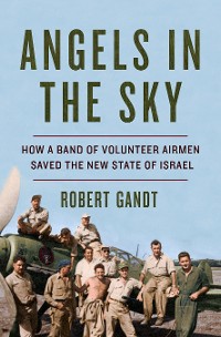 Cover Angels in the Sky: How a Band of Volunteer Airmen Saved the New State of Israel