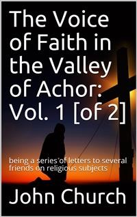 Cover The Voice of Faith in the Valley of Achor: Vol. 1 [of 2] / being a series of letters to several friends on religious subjects
