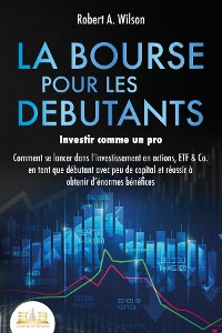 Cover LA BOURSE POUR LES DEBUTANTS – Investir comme un pro: Comment se lancer dans l'investissement en actions, ETF & Co. en tant que débutant avec peu de capital et réussir à obtenir d'énormes bénéfices