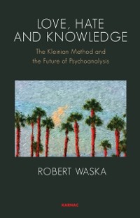 Cover Love, Hate and Knowledge : The Kleinian Method and the Future of Psychoanalysis
