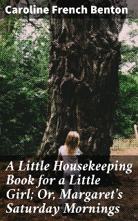 Cover A Little Housekeeping Book for a Little Girl; Or, Margaret's Saturday Mornings