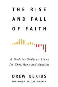 Cover Rise and Fall of Faith : A God-to-Godless Story for Christians and Atheists