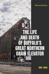 Cover The Life and Death of Buffalo's Great Northern Grain Elevator