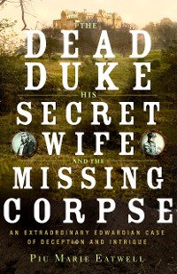 Cover The Dead Duke, His Secret Wife, and the Missing Corpse: An Extraordinary Edwardian Case of Deception and Intrigue