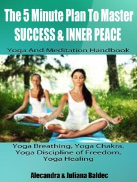 Cover The 5 Minute Plan Master Success & Inner Peace: Yoga & Meditation Handbook - Yoga Breathing, Yoga Chakra, Yoga Discipline Of Freedom, Yoga Healing: 3 In 1 Box Set