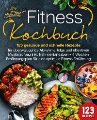 Cover Fitness Kochbuch: 123 gesunde und schnelle Rezepte für überwältigende Abnehmerfolge und effektiven Muskelaufbau inkl. Nährwertangaben + 4 Wochen Ernährungsplan für eine optimale Fitness Ernährung