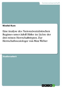 Cover Eine Analyse des Nationalsozialistischen Regimes unter Adolf Hitler im Lichte der drei reinen Herrschaftstypen. Zur Herrschaftssoziologie von Max Weber