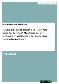 Cover Heideggers Technikbegriff in "Die Frage nach der Technik". Mit Bezug auf den technischen Weltzugang der modernen Naturwissenschaften