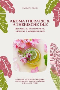 Cover Aromatherapie und Ätherische Öle: Dein Weg zu Entspannung, Heilung und Wohlbefinden (Natürliche Düfte gezielt einsetzen – Stress abbauen, Gesundheit fördern und Balance finden)