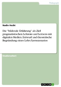 Cover Die "bildende Erfahrung" als Ziel pragmatistischen Lehrens und Lernens mit digitalen Medien. Entwurf und theoretische Begründung eines Lehr-/Lernszenarios