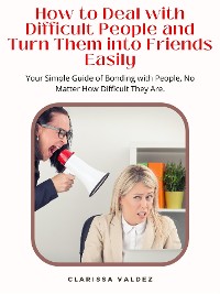 Cover How To Deal with Difficult People and Turn Them into Friends Easily
