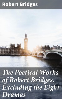 Cover The Poetical Works of Robert Bridges, Excluding the Eight Dramas