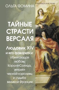 Cover Тайные страсти Версаля. Людовик XIV и его фаворитки: обжигающая любовь Короля-Солнца, интриги черной королевы и судьба великой Франции