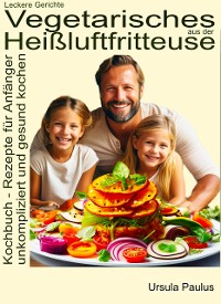 Cover Leckere Gerichte, vegetarisches aus der Heißluftfritteuse, Kochbuch - Rezepte für Anfänger