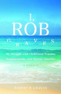Cover I, Rob Graves: My Struggle with Childhood Trauma, Homosexuality, and Bipolar Disorder