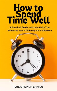 Cover How to Spend Time Well: A Practical Guide to Productivity That Enhances Your Efficiency and Fulfillment