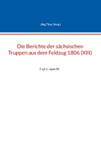 Cover Die Berichte der sächsischen Truppen aus dem Feldzug 1806 (XIII)