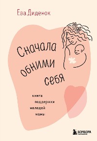 Cover Сначала обними себя. Книга поддержки молодой мамы