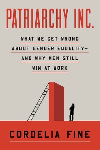 Cover Patriarchy Inc.: What We Get Wrong About Gender Equality—and Why Men Still Win at Work