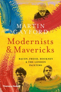 Cover Modernists and Mavericks: Bacon, Freud, Hockney and the London Painters
