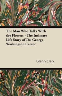 Cover Man Who Talks With the Flowers - The Intimate Life Story of Dr. George Washington Carver