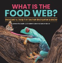Cover What Is the Food Web? Understanding Energy Transfers From One Organism to Another | Science for Grade 2 | Children’s Science & Nature Books