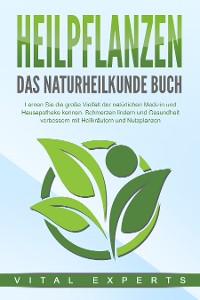 Cover HEILPFLANZEN - Das Naturheilkunde Buch: Lernen Sie die große Vielfalt der natürlichen Medizin und Hausapotheke kennen. Schmerzen lindern und Gesundheit verbessern mit Heilkräutern und Nutzpflanzen