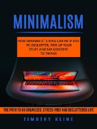 Cover Minimalism: How Minimalist Living Can Help You To Declutter, Tidy Up Your Stuff and Say Goodbye to Things (The Path to an Organized, Stress-free and Decluttered Life)
