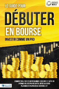 Cover Le guide pour DÉBUTER EN BOURSE - Investir comme un pro: Comment réaliser des gains énormes en bourse et bâtir un patrimoine avec peu de capital grâce aux bons placements financiers en actions & ETF