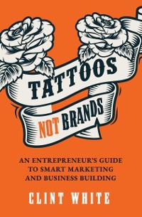 Cover Tattoos, Not Brands : An Entrepreneur's Guide To Smart Marketing and Business Building