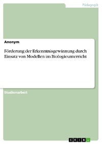 Cover Förderung der Erkenntnisgewinnung durch Einsatz von Modellen im Biologieunterricht