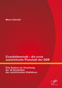 Cover Eisenhüttenstadt – die erste sozialistische Planstadt der DDR: Eine Analyse zur Umsetzung der 16 Grundsätze des sozialistischen Städtebaus