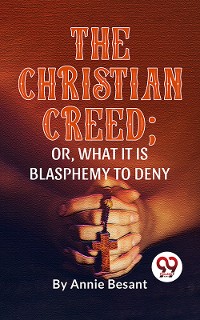 Cover The Christian Creed; or, What it is Blasphemy to Deny