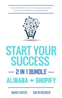 Cover Start Your Success (2-in-1 Bundle): Ways To Grow Your Small Business Ideas & Achieve Financial Independence (Alibaba + Shopify)