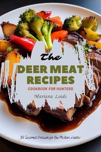 Cover The Deer Meat Recipes Cookbook For Hunters: 30 Gourmet Venison for the Modern Hunter