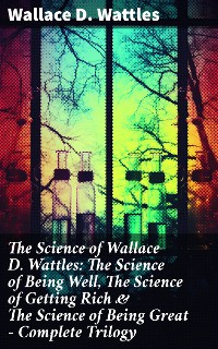 Cover The Science of Wallace D. Wattles: The Science of Being Well, The Science of Getting Rich & The Science of Being Great - Complete Trilogy