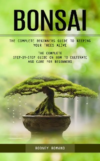 Cover Bonsai: The Complete Beginners Guide to Keeping Your Trees Alive (The Complete Step-by-step Guide on How to Cultivate and Care for Beginners)