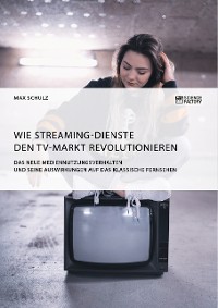 Cover Wie Streaming-Dienste den TV-Markt revolutionieren. Das neue Mediennutzungsverhalten und seine Auswirkungen auf das klassische Fernsehen