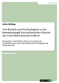 Cover Von Wurzeln und Nachhaltigkeit in der Kunstpädagogik. Kann pflanzliches Material das Umweltbewusstsein fördern?