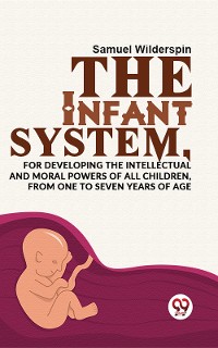 Cover The Infant System,For Developing The Intellectual And Moral Powers Of All Children, From One To Seven Years Of Age