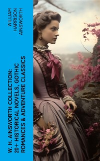 Cover W. H. Ainsworth Collection: 20+ Historical Novels, Gothic Romances & Adventure Classics