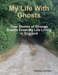 Cover My Life With Ghosts - True Stories of Strange Events From My Life Living in England