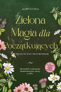 Cover Zielona magia dla początkujących  - Praktyczny przewodnik: Jak obudzić i wykorzystać niezmierzoną moc natury w sobie | wł. zwierzęta mocy, rytuały czarownic, esencje kwiatowe, itp.