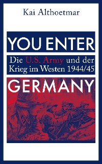 Cover You Enter Germany. Die U.S. Army und der Krieg im Westen 1944/45