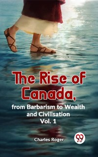 Cover The Rise Of Canada, From Barbarism To Wealth And Civilisation Vol.1