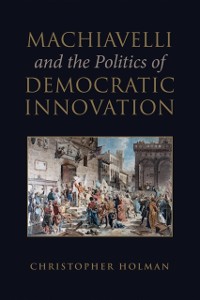 Cover Machiavelli and the Politics of Democratic Innovation