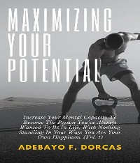 Cover Maximizing Your Potential: Increase Your Mental Capacity To Become The Person You've Always Wanted To Be In Life, With Nothing Standing In Your Way