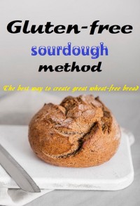 Cover Gluten-free Sourdough Method The Best Way To Create Great Wheat-free Bread