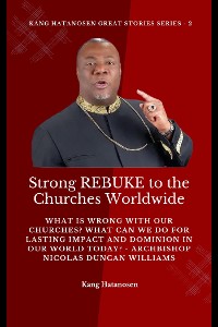 Cover Strong REBUKE to the Churches Worldwide: What is wrong with our Churches? What Can we do for Lasting IMPACT and DOMINION in our WORLD today? - Archbishop Nicolas Duncan Williams