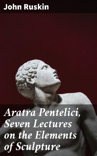 Cover Aratra Pentelici, Seven Lectures on the Elements of Sculpture